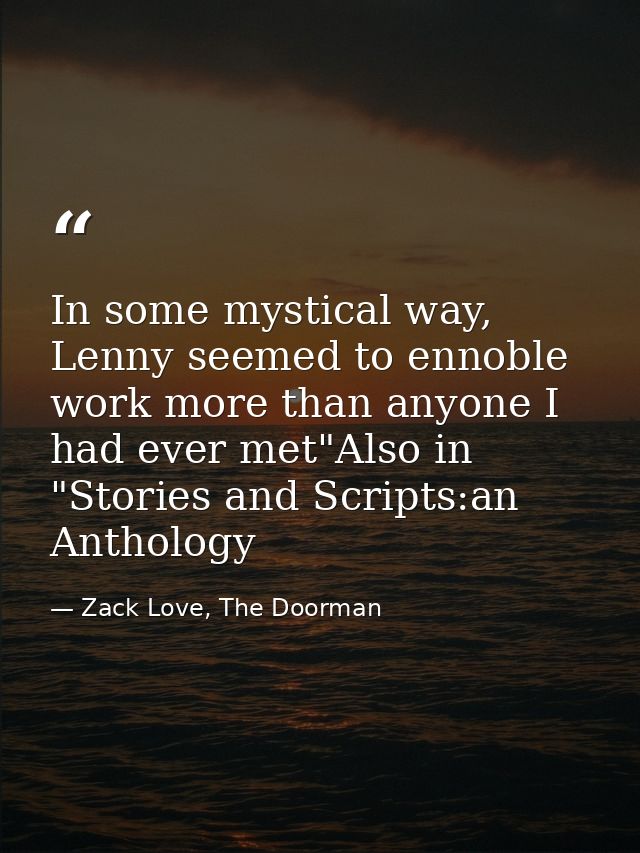 In some mystical way, Lenny seemed to ennoble work more than anyone I had ever met"Also in "Stories and Scripts:an Antho — Zack Love, The Doorman