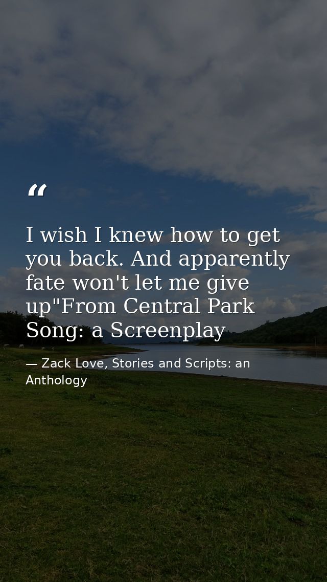I wish I knew how to get you back. And apparently fate won't let me give up"From Central Park Song: a Screenplay — Zack Love, Stories and Scripts: an Anthology