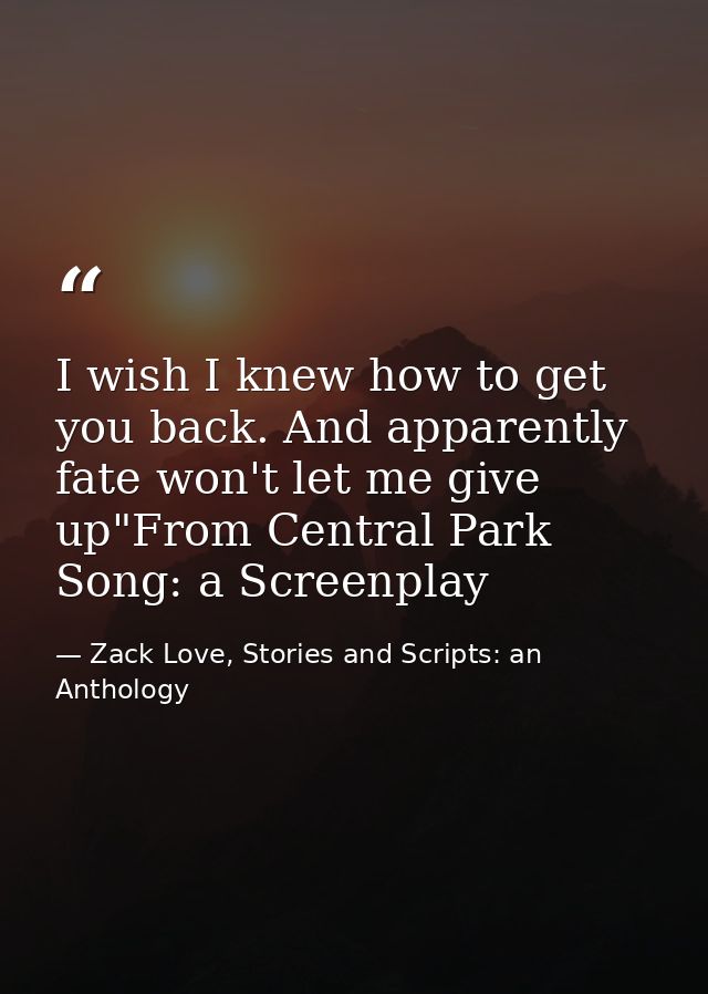 I wish I knew how to get you back. And apparently fate won't let me give up"From Central Park Song: a Screenplay — Zack Love, Stories and Scripts: an Anthology