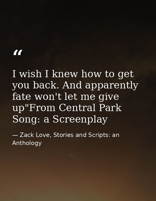 I wish I knew how to get you back. And apparently fate won't let me give up"From Central Park Song: a Screenplay — Zack Love, Stories and Scripts: an Anthology