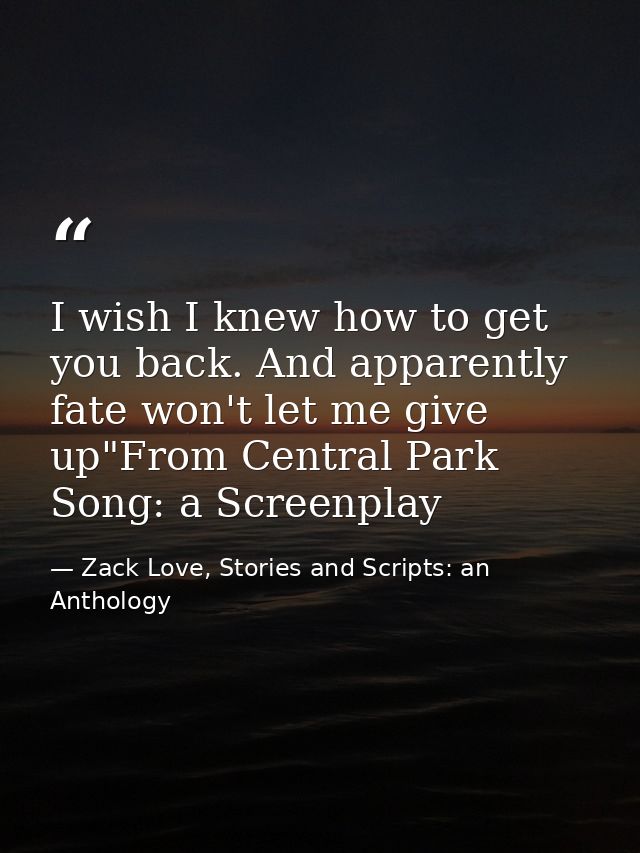 I wish I knew how to get you back. And apparently fate won't let me give up"From Central Park Song: a Screenplay — Zack Love, Stories and Scripts: an Anthology