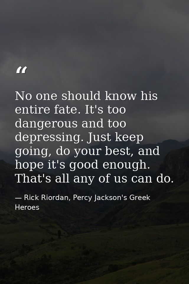 No one should know his entire fate. It's too dangerous and too depressing. Just keep going, do your best, and hope it's  — Rick Riordan, Percy Jackson's Greek Heroes