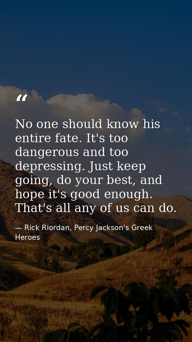 No one should know his entire fate. It's too dangerous and too depressing. Just keep going, do your best, and hope it's  — Rick Riordan, Percy Jackson's Greek Heroes