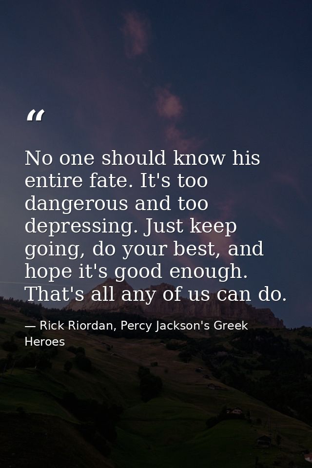 No one should know his entire fate. It's too dangerous and too depressing. Just keep going, do your best, and hope it's  — Rick Riordan, Percy Jackson's Greek Heroes