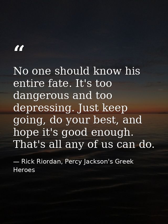 No one should know his entire fate. It's too dangerous and too depressing. Just keep going, do your best, and hope it's  — Rick Riordan, Percy Jackson's Greek Heroes