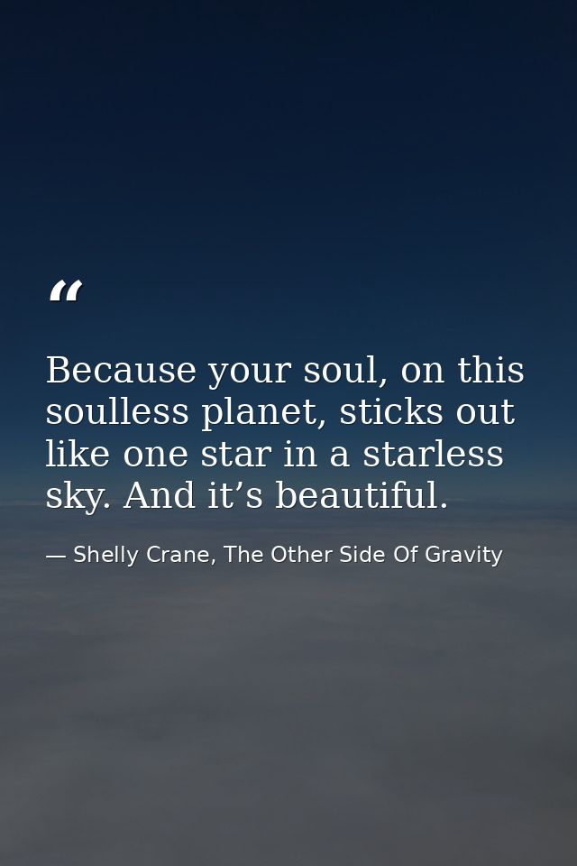 Because your soul, on this soulless planet, sticks out like one star in a starless sky. And it’s beautiful. — Shelly Crane, The Other Side Of Gravity