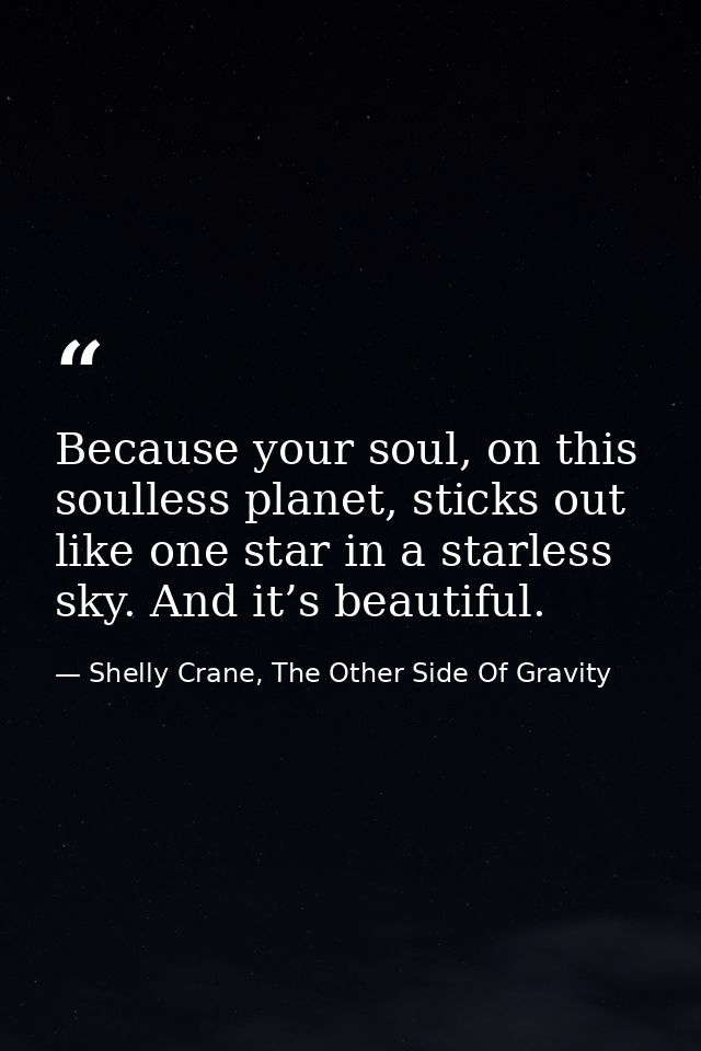 Because your soul, on this soulless planet, sticks out like one star in a starless sky. And it’s beautiful. — Shelly Crane, The Other Side Of Gravity