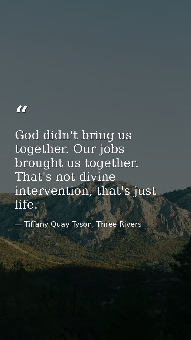 God didn't bring us together. Our jobs brought us together. That's not divine intervention, that's just life. — Tiffany Quay Tyson, Three Rivers