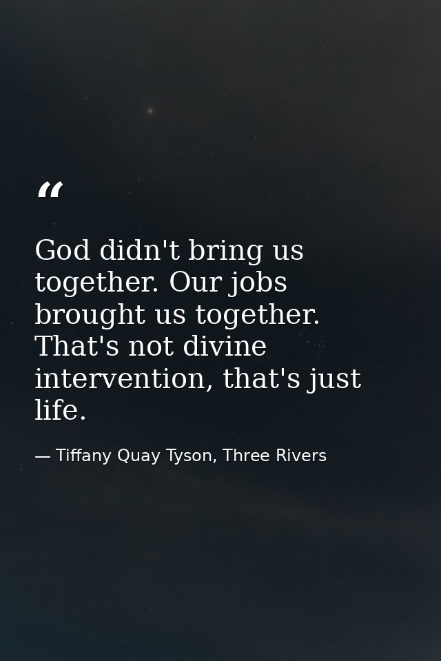 God didn't bring us together. Our jobs brought us together. That's not divine intervention, that's just life. — Tiffany Quay Tyson, Three Rivers