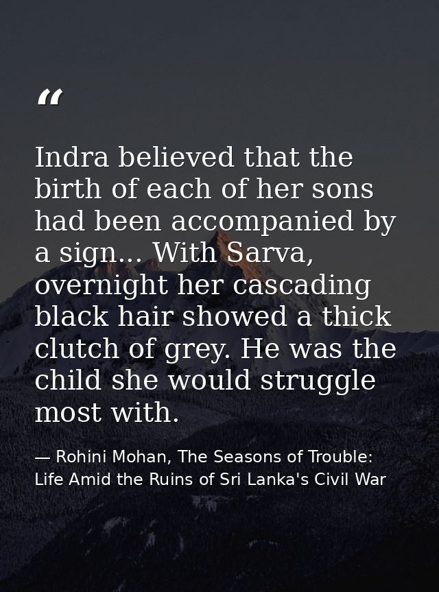 Indra believed that the birth of each of her sons had been accompanied by a sign... With Sarva, overnight her cascading  — Rohini Mohan, The Seasons of Trouble: Life Amid the Ruins of Sri Lanka's Civil War