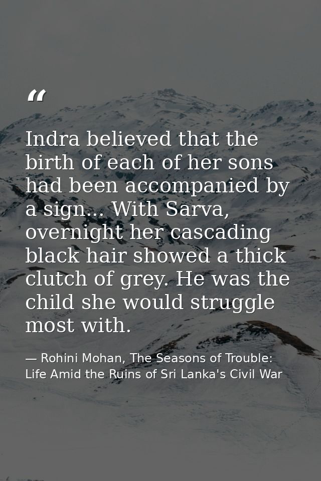 Indra believed that the birth of each of her sons had been accompanied by a sign... With Sarva, overnight her cascading  — Rohini Mohan, The Seasons of Trouble: Life Amid the Ruins of Sri Lanka's Civil War