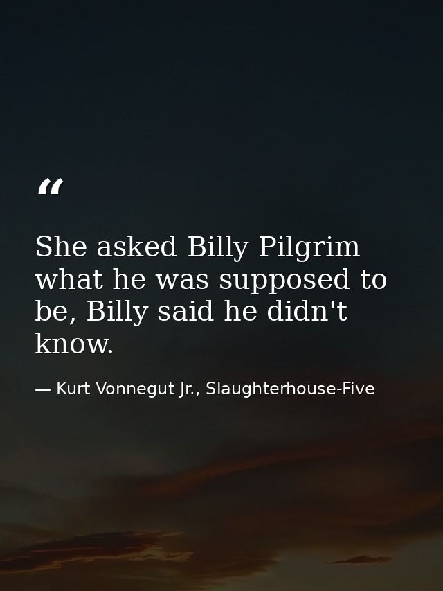 She asked Billy Pilgrim what he was supposed to be, Billy said he didn't know. — Kurt Vonnegut Jr., Slaughterhouse-Five