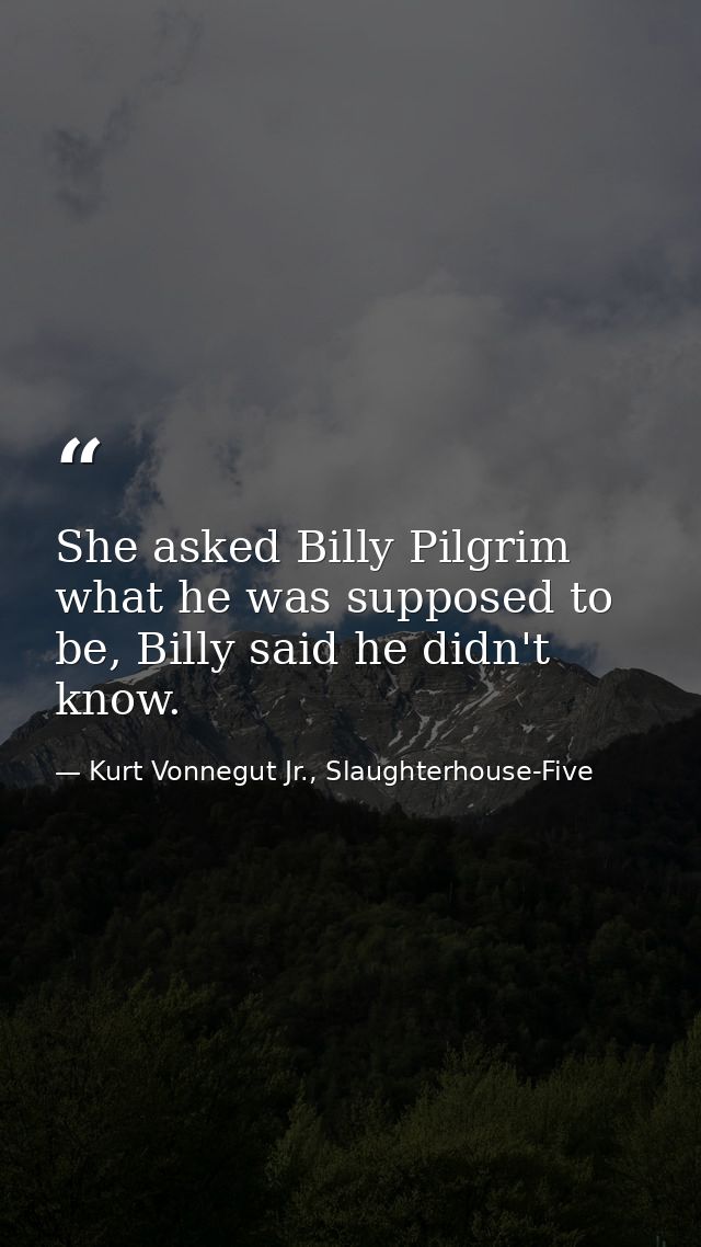 She asked Billy Pilgrim what he was supposed to be, Billy said he didn't know. — Kurt Vonnegut Jr., Slaughterhouse-Five