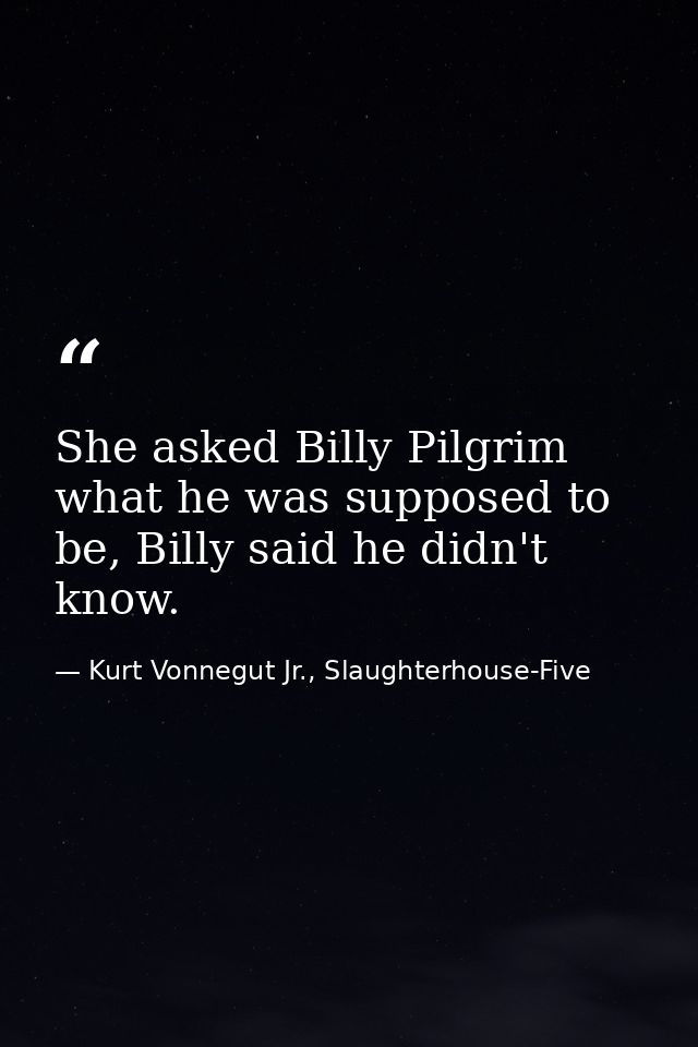 She asked Billy Pilgrim what he was supposed to be, Billy said he didn't know. — Kurt Vonnegut Jr., Slaughterhouse-Five