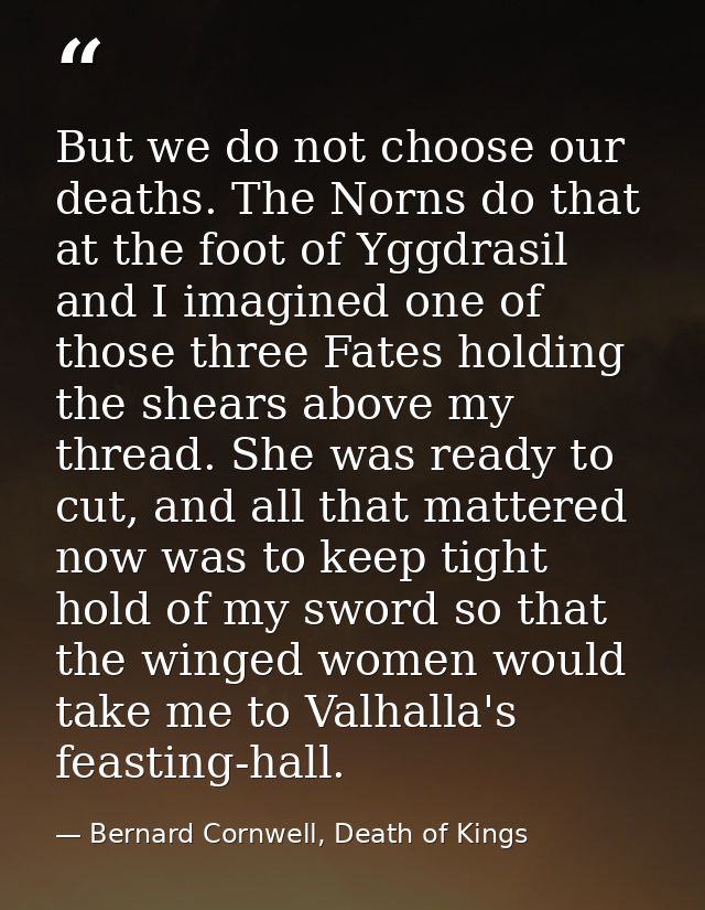 But we do not choose our deaths. The Norns do that at the foot of Yggdrasil and I imagined one of those three Fates hold — Bernard Cornwell, Death of Kings