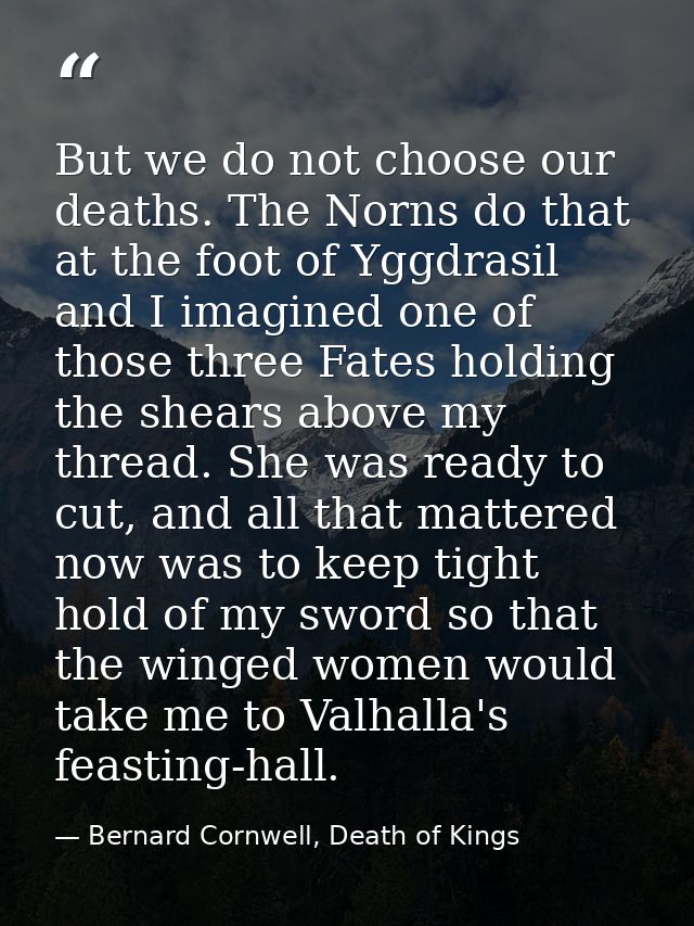 But we do not choose our deaths. The Norns do that at the foot of Yggdrasil and I imagined one of those three Fates hold — Bernard Cornwell, Death of Kings