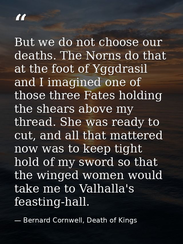 But we do not choose our deaths. The Norns do that at the foot of Yggdrasil and I imagined one of those three Fates hold — Bernard Cornwell, Death of Kings