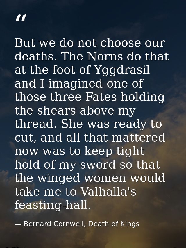 But we do not choose our deaths. The Norns do that at the foot of Yggdrasil and I imagined one of those three Fates hold — Bernard Cornwell, Death of Kings