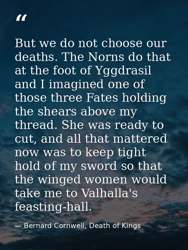 But we do not choose our deaths. The Norns do that at the foot of Yggdrasil and I imagined one of those three Fates hold — Bernard Cornwell, Death of Kings