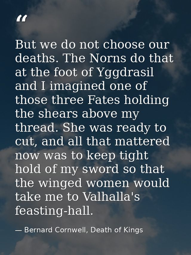 But we do not choose our deaths. The Norns do that at the foot of Yggdrasil and I imagined one of those three Fates hold — Bernard Cornwell, Death of Kings
