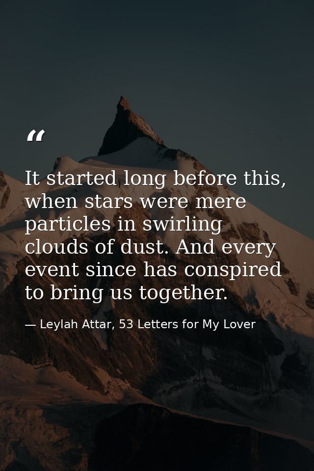 It started long before this, when stars were mere particles in swirling clouds of dust. And every event since has conspi — Leylah Attar, 53 Letters for My Lover