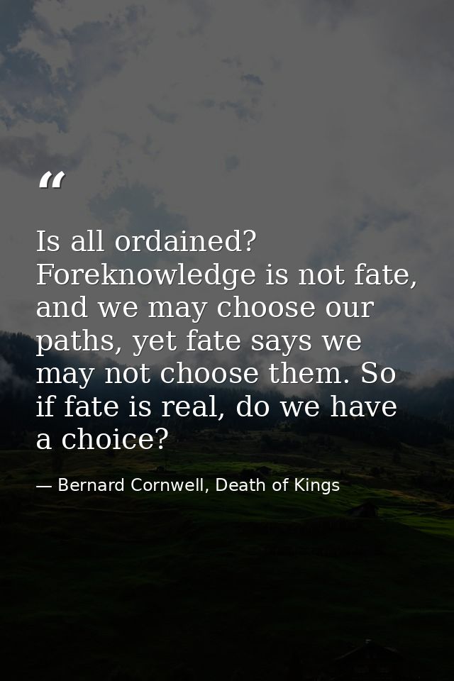 Is all ordained? Foreknowledge is not fate, and we may choose our paths, yet fate says we may not choose them. So if fat — Bernard Cornwell, Death of Kings