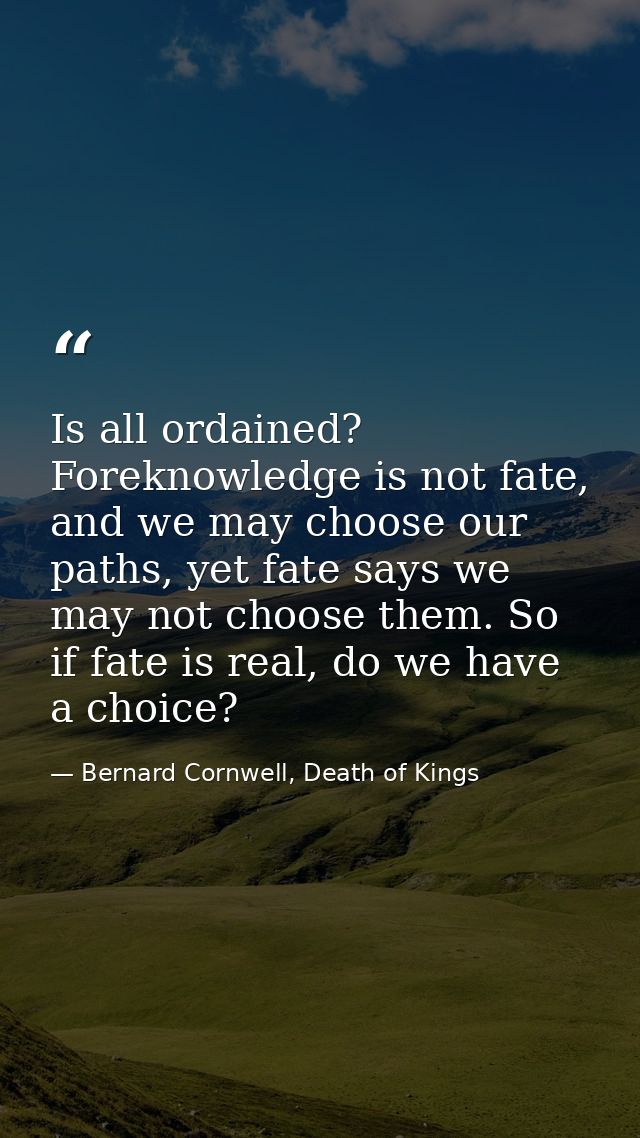 Is all ordained? Foreknowledge is not fate, and we may choose our paths, yet fate says we may not choose them. So if fat — Bernard Cornwell, Death of Kings