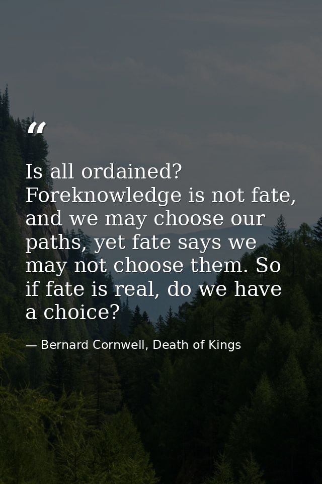 Is all ordained? Foreknowledge is not fate, and we may choose our paths, yet fate says we may not choose them. So if fat — Bernard Cornwell, Death of Kings