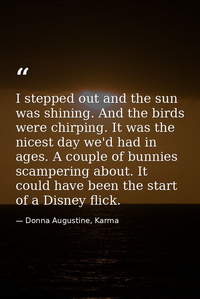 I stepped out and the sun was shining. And the birds were chirping. It was the nicest day we'd had in ages. A couple of  — Donna Augustine, Karma