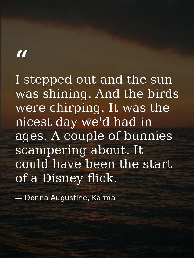 I stepped out and the sun was shining. And the birds were chirping. It was the nicest day we'd had in ages. A couple of  — Donna Augustine, Karma