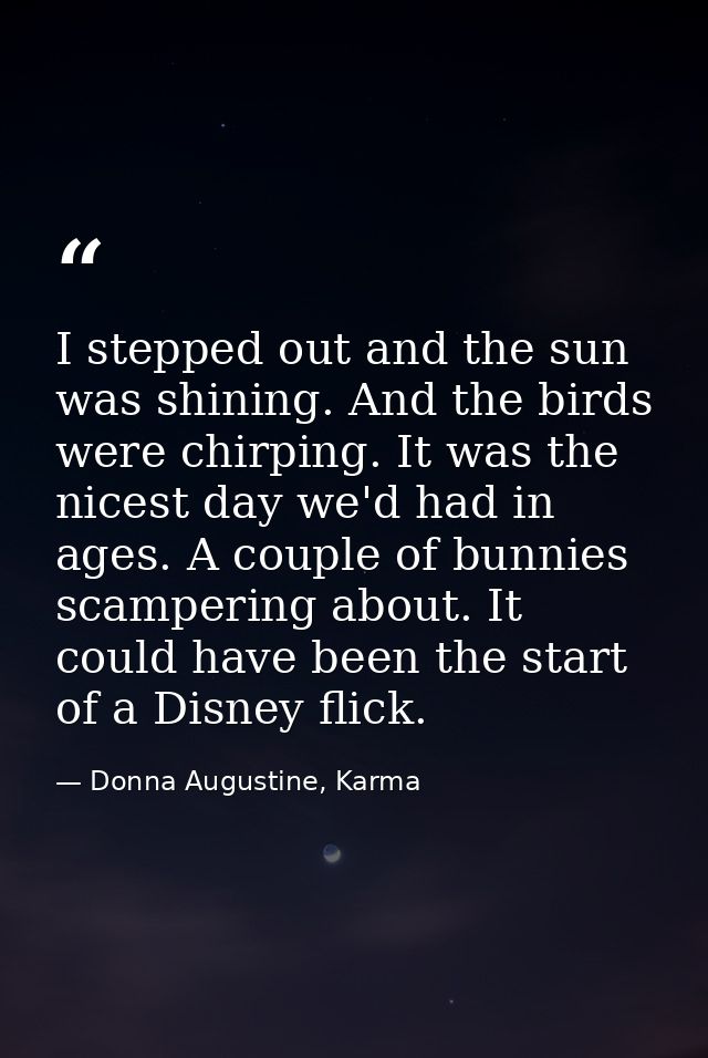 I stepped out and the sun was shining. And the birds were chirping. It was the nicest day we'd had in ages. A couple of  — Donna Augustine, Karma