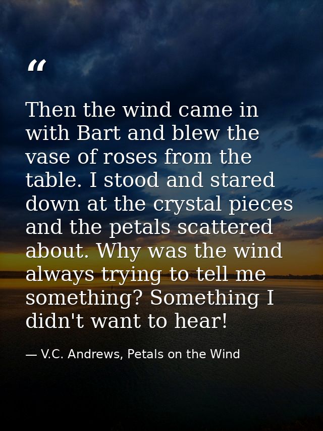 Then the wind came in with Bart and blew the vase of roses from the table. I stood and stared down at the crystal pieces — V.C. Andrews, Petals on the Wind