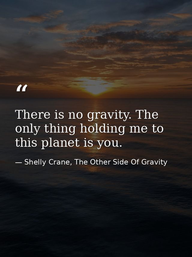 There is no gravity. The only thing holding me to this planet is you. — Shelly Crane, The Other Side Of Gravity