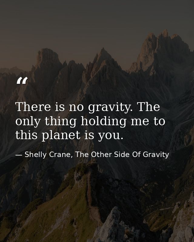 There is no gravity. The only thing holding me to this planet is you. — Shelly Crane, The Other Side Of Gravity