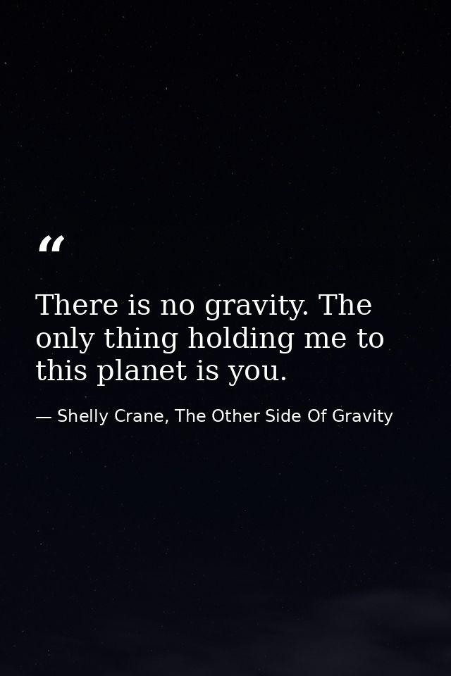 There is no gravity. The only thing holding me to this planet is you. — Shelly Crane, The Other Side Of Gravity