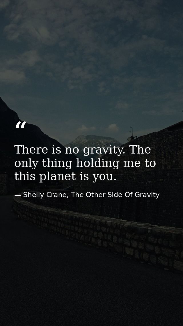 There is no gravity. The only thing holding me to this planet is you. — Shelly Crane, The Other Side Of Gravity