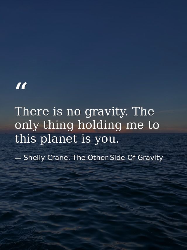 There is no gravity. The only thing holding me to this planet is you. — Shelly Crane, The Other Side Of Gravity
