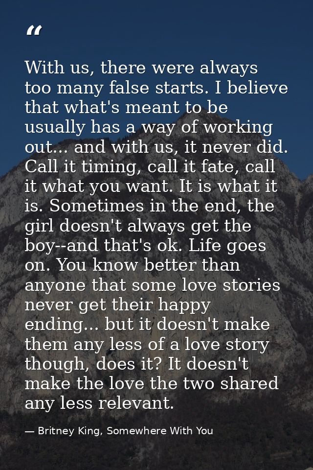 With us, there were always too many false starts. I believe that what's meant to be usually has a way of working out...  — Britney King, Somewhere With You