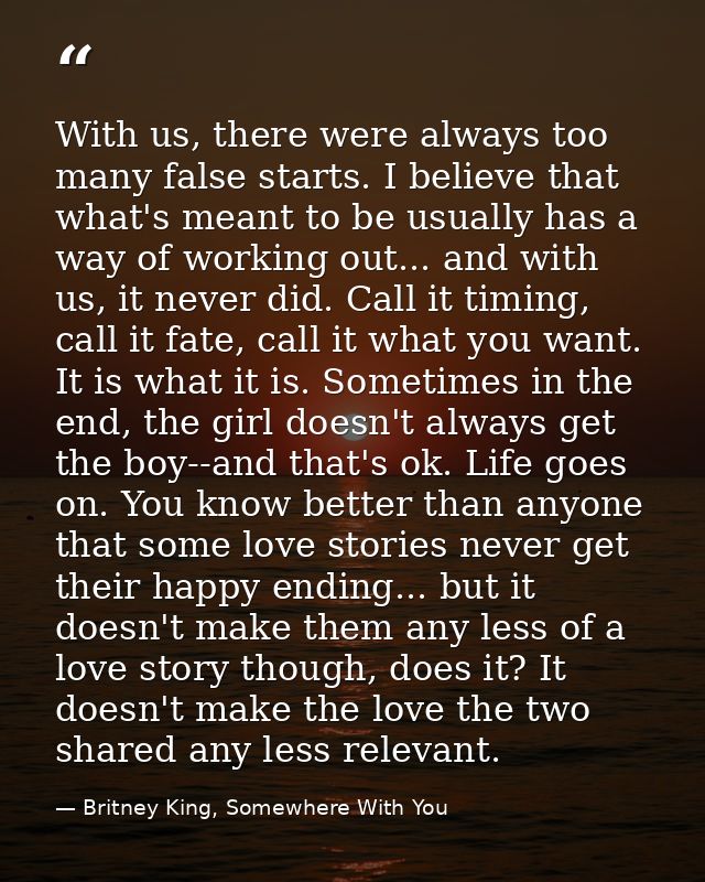 With us, there were always too many false starts. I believe that what's meant to be usually has a way of working out...  — Britney King, Somewhere With You