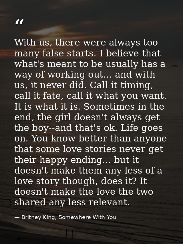 With us, there were always too many false starts. I believe that what's meant to be usually has a way of working out...  — Britney King, Somewhere With You
