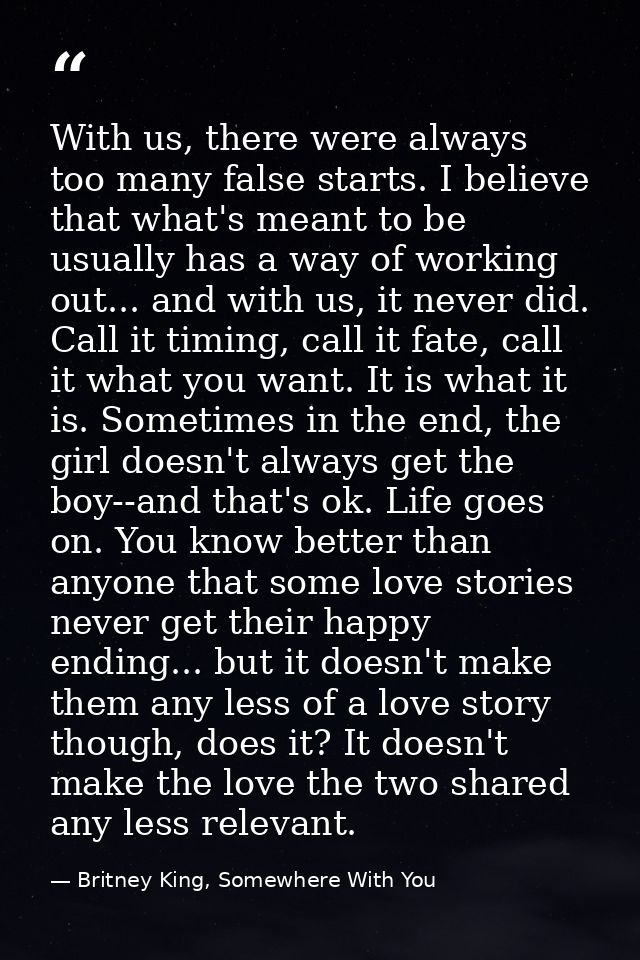 With us, there were always too many false starts. I believe that what's meant to be usually has a way of working out...  — Britney King, Somewhere With You