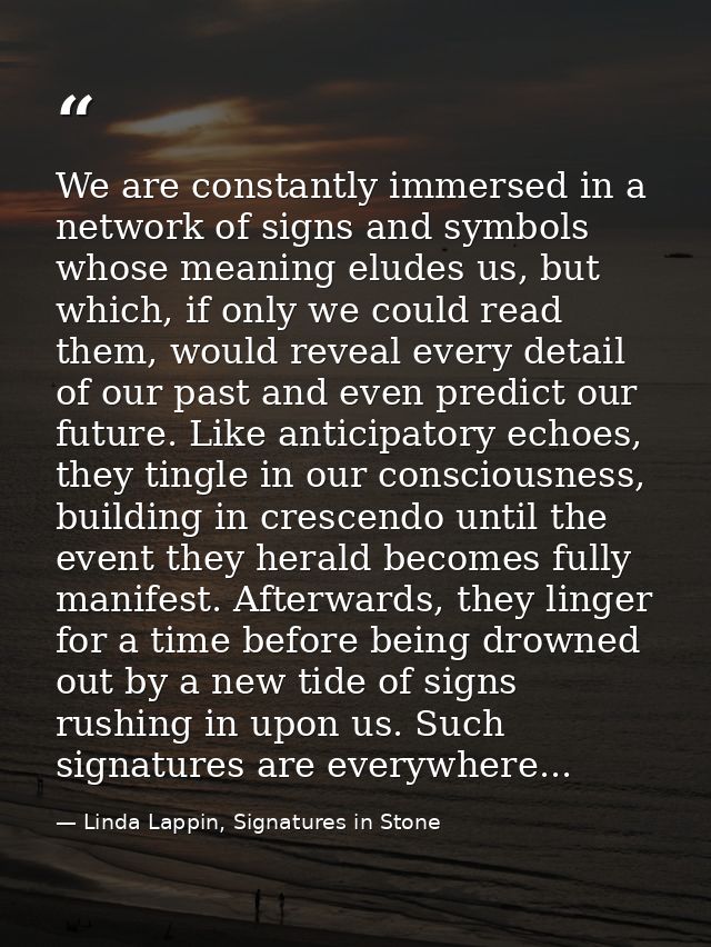 We are constantly immersed in a network of signs and symbols whose meaning eludes us, but which, if only we could read t — Linda Lappin, Signatures in Stone