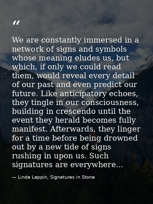 We are constantly immersed in a network of signs and symbols whose meaning eludes us, but which, if only we could read t — Linda Lappin, Signatures in Stone