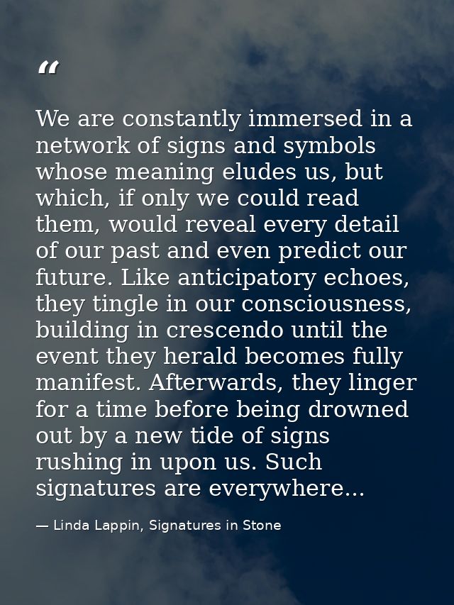 We are constantly immersed in a network of signs and symbols whose meaning eludes us, but which, if only we could read t — Linda Lappin, Signatures in Stone