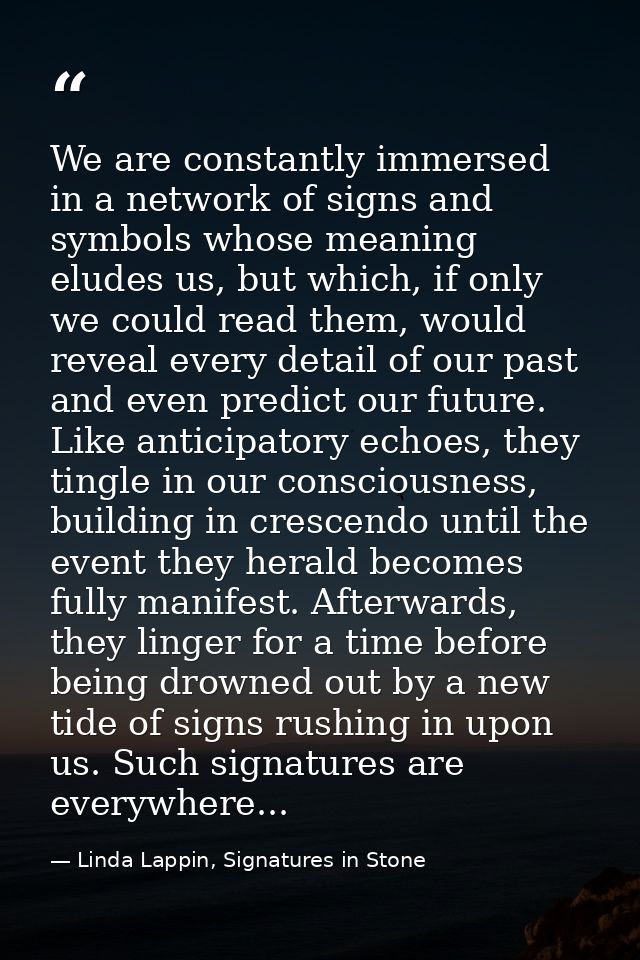 We are constantly immersed in a network of signs and symbols whose meaning eludes us, but which, if only we could read t — Linda Lappin, Signatures in Stone