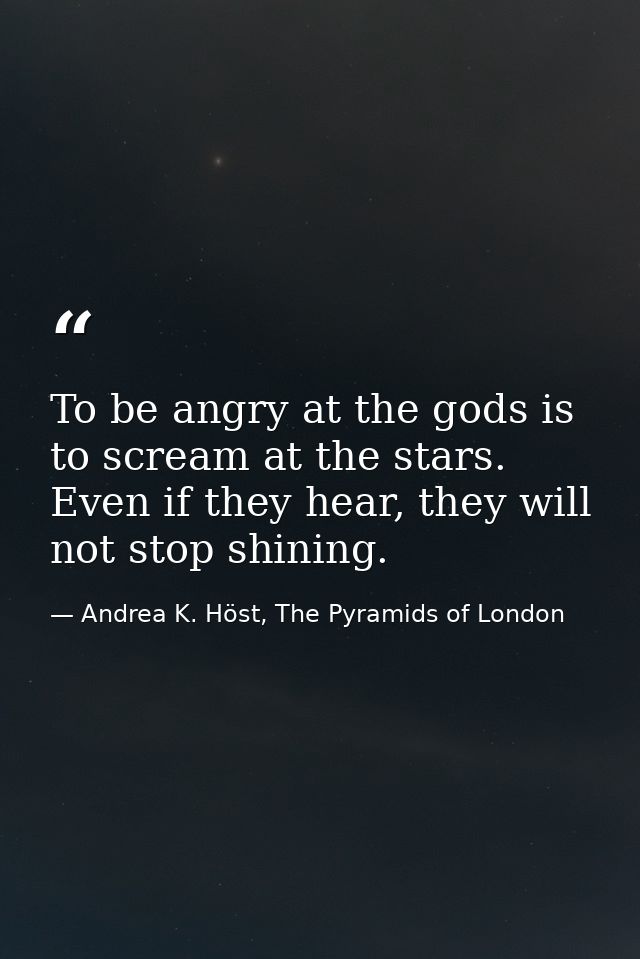 To be angry at the gods is to scream at the stars. Even if they hear, they will not stop shining. — Andrea K. Höst, The Pyramids of London