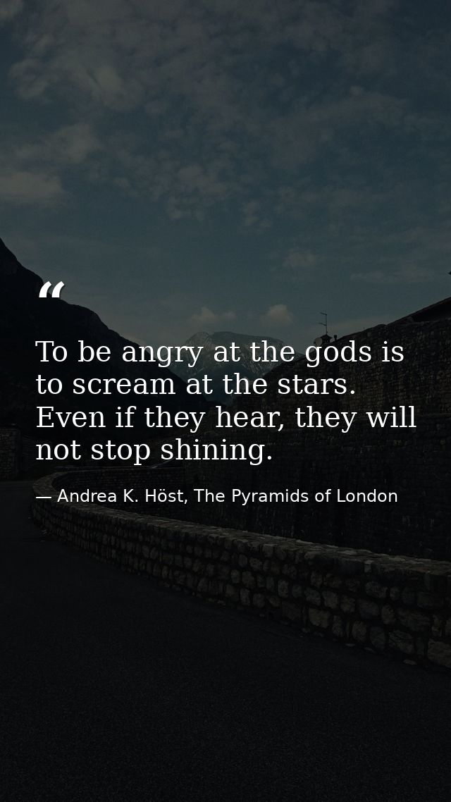 To be angry at the gods is to scream at the stars. Even if they hear, they will not stop shining. — Andrea K. Höst, The Pyramids of London