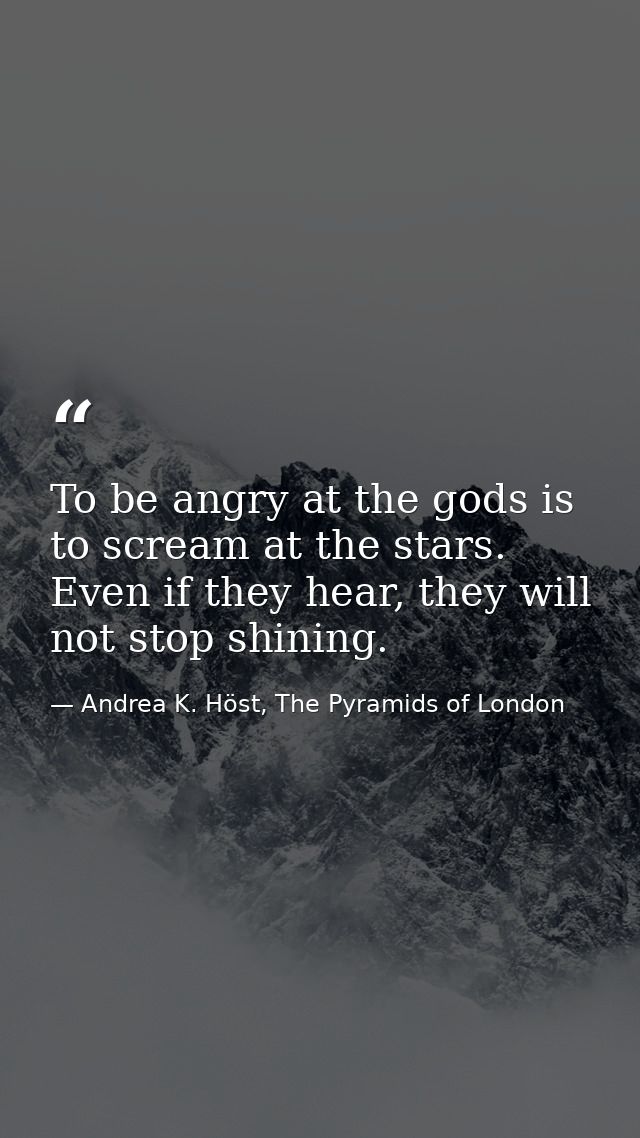 To be angry at the gods is to scream at the stars. Even if they hear, they will not stop shining. — Andrea K. Höst, The Pyramids of London