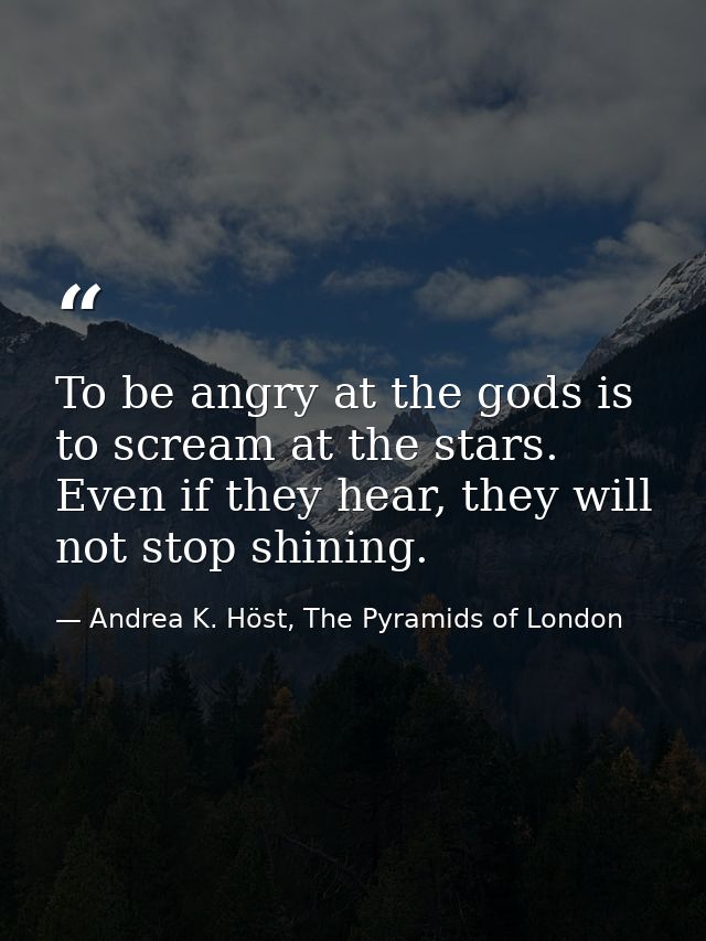 To be angry at the gods is to scream at the stars. Even if they hear, they will not stop shining. — Andrea K. Höst, The Pyramids of London