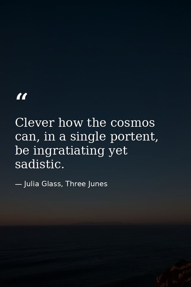 Clever how the cosmos can, in a single portent, be ingratiating yet sadistic. — Julia Glass, Three Junes